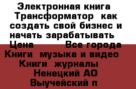 Электронная книга «Трансформатор» как создать свой бизнес и начать зарабатывать › Цена ­ 100 - Все города Книги, музыка и видео » Книги, журналы   . Ненецкий АО,Выучейский п.